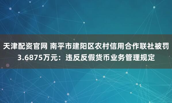 天津配资官网 南平市建阳区农村信用合作联社被罚3.6875万元：违反反假货币业务管理规定