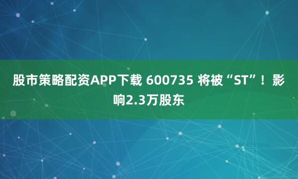 股市策略配资APP下载 600735 将被“ST”！影响2.3万股东