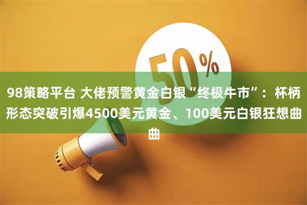 98策略平台 大佬预警黄金白银“终极牛市”：杯柄形态突破引爆4500美元黄金、100美元白银狂想曲