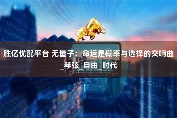 胜亿优配平台 无量子：命运是概率与选择的交响曲_琴弦_自由_时代