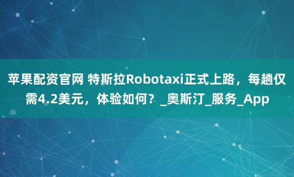 苹果配资官网 特斯拉Robotaxi正式上路，每趟仅需4.2美元，体验如何？_奥斯汀_服务_App