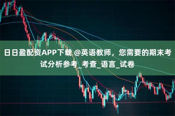 日日盈配资APP下载 @英语教师，您需要的期末考试分析参考_考查_语言_试卷