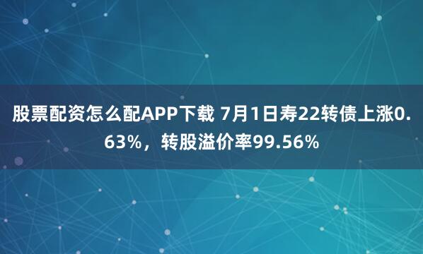 股票配资怎么配APP下载 7月1日寿22转债上涨0.63%，转股溢价率99.56%