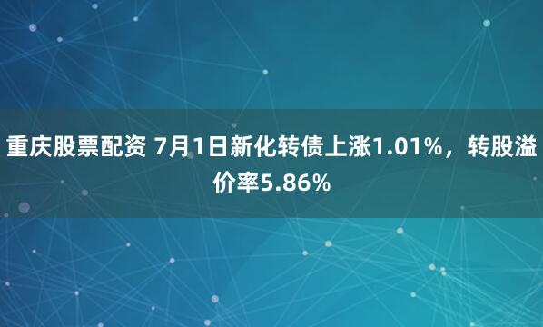 重庆股票配资 7月1日新化转债上涨1.01%，转股溢价率5.86%