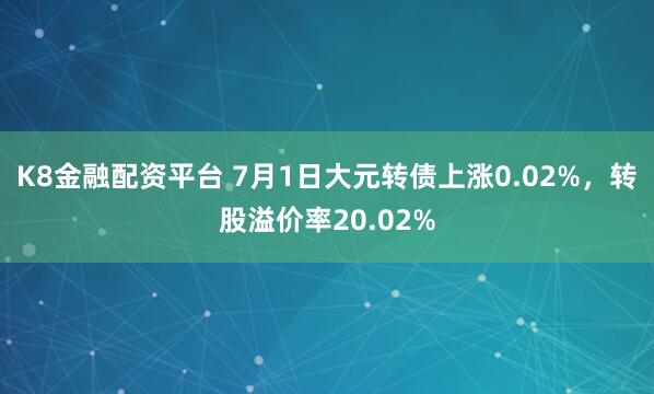 K8金融配资平台 7月1日大元转债上涨0.02%，转股溢价率20.02%