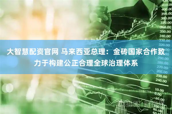大智慧配资官网 马来西亚总理：金砖国家合作致力于构建公正合理全球治理体系