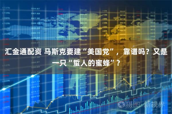汇金通配资 马斯克要建“美国党”，靠谱吗？又是一只“蜇人的蜜蜂”？