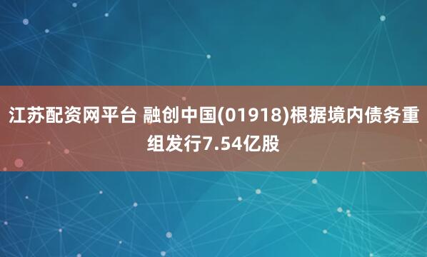 江苏配资网平台 融创中国(01918)根据境内债务重组发行7.54亿股