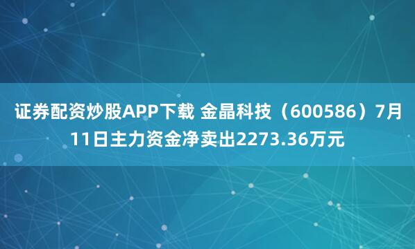 证券配资炒股APP下载 金晶科技（600586）7月11日主力资金净卖出2273.36万元