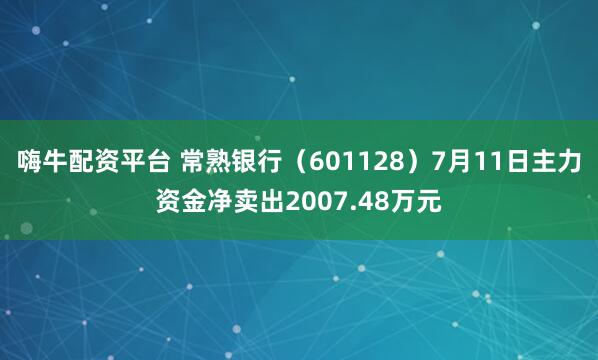 嗨牛配资平台 常熟银行（601128）7月11日主力资金净卖出2007.48万元