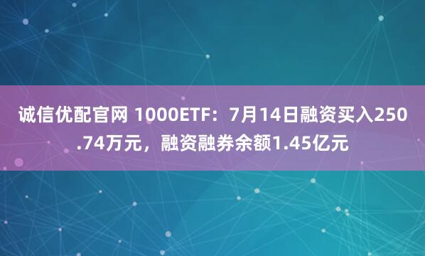 诚信优配官网 1000ETF：7月14日融资买入250.74万元，融资融券余额1.45亿元