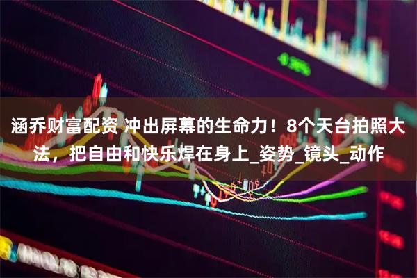 涵乔财富配资 冲出屏幕的生命力！8个天台拍照大法，把自由和快乐焊在身上_姿势_镜头_动作