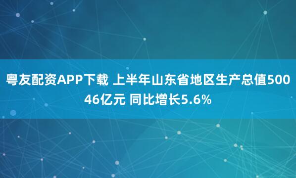 粤友配资APP下载 上半年山东省地区生产总值50046亿元 同比增长5.6%