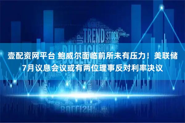 壹配资网平台 鲍威尔面临前所未有压力！美联储7月议息会议或有两位理事反对利率决议