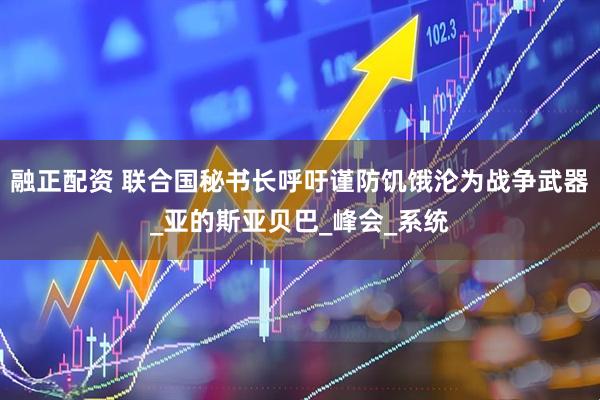 融正配资 联合国秘书长呼吁谨防饥饿沦为战争武器_亚的斯亚贝巴_峰会_系统