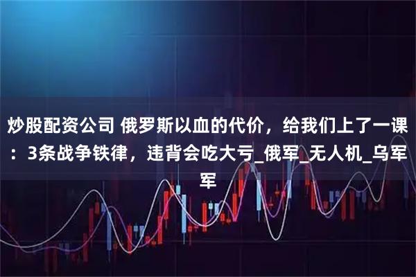 炒股配资公司 俄罗斯以血的代价，给我们上了一课：3条战争铁律，违背会吃大亏_俄军_无人机_乌军