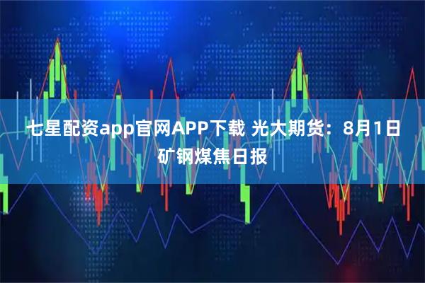 七星配资app官网APP下载 光大期货：8月1日矿钢煤焦日报