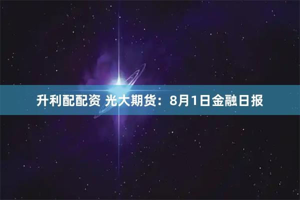 升利配配资 光大期货：8月1日金融日报
