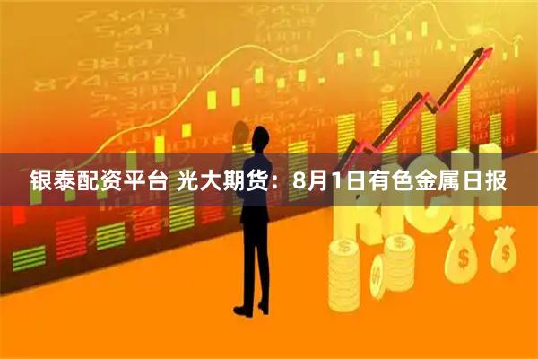 银泰配资平台 光大期货：8月1日有色金属日报