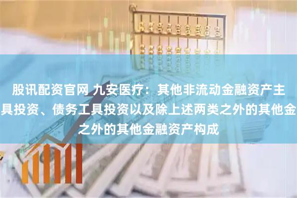 股讯配资官网 九安医疗：其他非流动金融资产主要由权益工具投资、债务工具投资以及除上述两类之外的其他金融资产构成