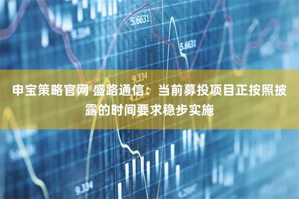 申宝策略官网 盛路通信：当前募投项目正按照披露的时间要求稳步实施
