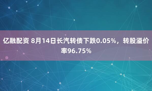 亿融配资 8月14日长汽转债下跌0.05%，转股溢价率96.75%