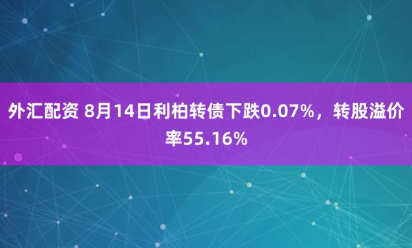 外汇配资 8月14日利柏转债下跌0.07%，转股溢价率55.16%