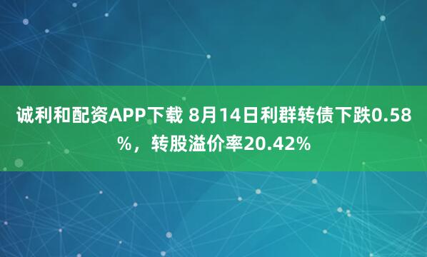诚利和配资APP下载 8月14日利群转债下跌0.58%，转股溢价率20.42%