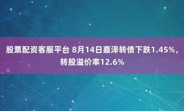 股票配资客服平台 8月14日嘉泽转债下跌1.45%，转股溢价率12.6%