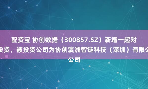 配资宝 协创数据（300857.SZ）新增一起对外投资，被投资公司为协创瀛洲智链科技（深圳）有限公司
