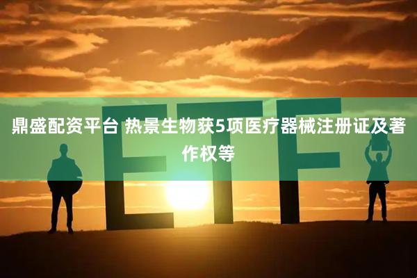鼎盛配资平台 热景生物获5项医疗器械注册证及著作权等