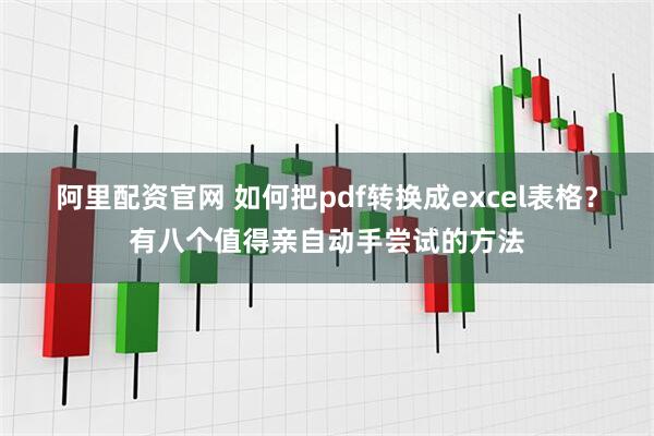 阿里配资官网 如何把pdf转换成excel表格？有八个值得亲自动手尝试的方法
