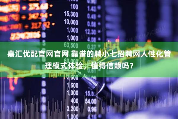 嘉汇优配官网官网 靠谱的聘小七招聘网人性化管理模式体验，值得信赖吗？