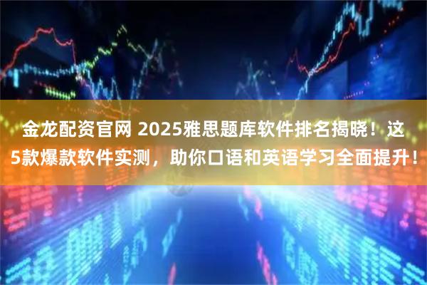 金龙配资官网 2025雅思题库软件排名揭晓！这5款爆款软件实测，助你口语和英语学习全面提升！