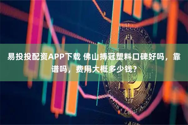 易投投配资APP下载 佛山搏冠塑料口碑好吗，靠谱吗，费用大概多少钱？