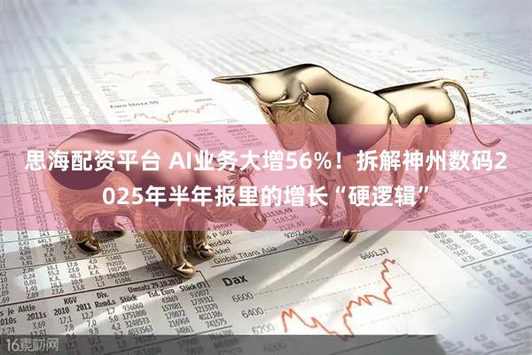 思海配资平台 AI业务大增56%！拆解神州数码2025年半年报里的增长“硬逻辑”