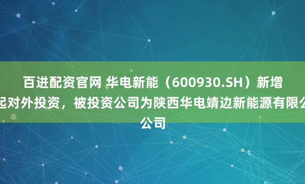 百进配资官网 华电新能（600930.SH）新增一起对外投资，被投资公司为陕西华电靖边新能源有限公司