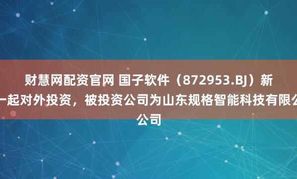 财慧网配资官网 国子软件（872953.BJ）新增一起对外投资，被投资公司为山东规格智能科技有限公司