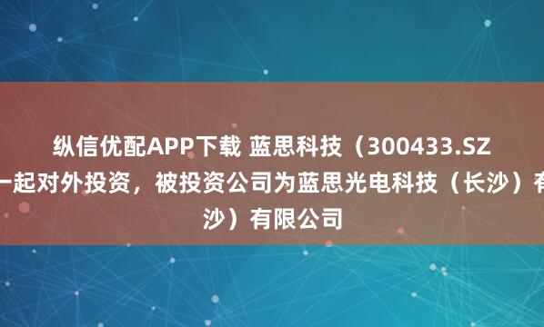 纵信优配APP下载 蓝思科技（300433.SZ）新增一起对外投资，被投资公司为蓝思光电科技（长沙）有限公司