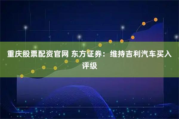 重庆股票配资官网 东方证券：维持吉利汽车买入评级