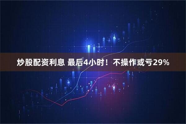 炒股配资利息 最后4小时！不操作或亏29%