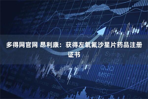 多得网官网 昂利康：获得左氧氟沙星片药品注册证书