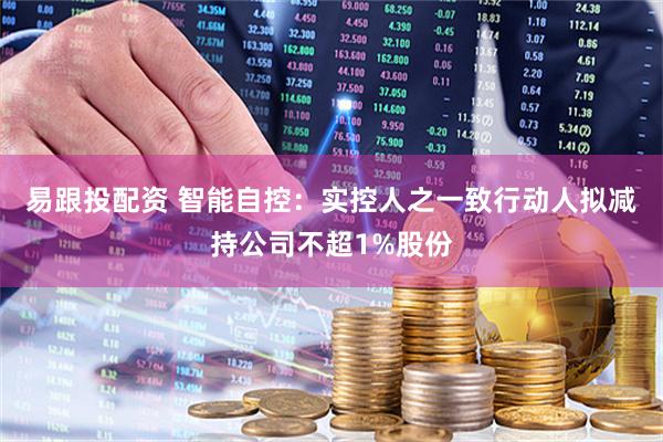 易跟投配资 智能自控：实控人之一致行动人拟减持公司不超1%股份