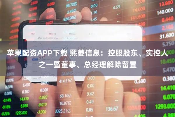 苹果配资APP下载 熙菱信息：控股股东、实控人之一暨董事、总经理解除留置