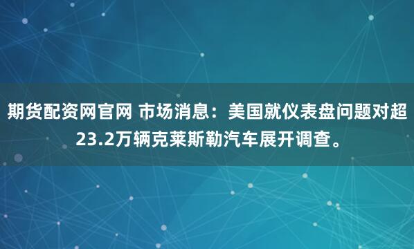 期货配资网官网 市场消息：美国就仪表盘问题对超23.2万辆克莱斯勒汽车展开调查。