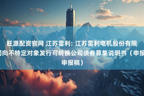 旺源配资官网 江苏雷利: 江苏雷利电机股份有限公司向不特定对象发行可转换公司债券募集说明书（申报稿）