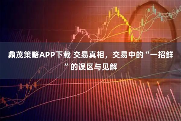 鼎茂策略APP下载 交易真相，交易中的“一招鲜”的误区与见解