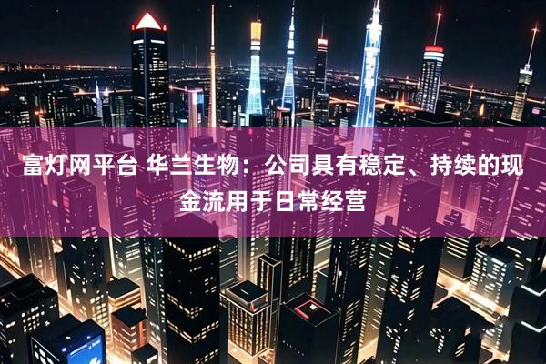 富灯网平台 华兰生物：公司具有稳定、持续的现金流用于日常经营