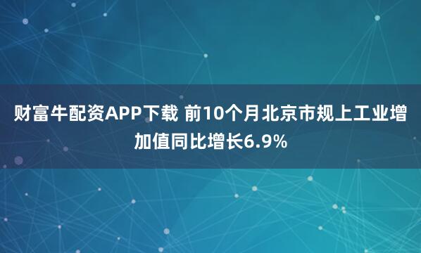 财富牛配资APP下载 前10个月北京市规上工业增加值同比增长6.9%