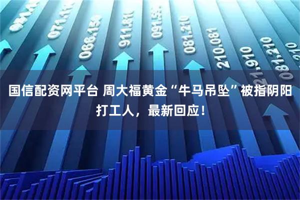 国信配资网平台 周大福黄金“牛马吊坠”被指阴阳打工人，最新回应！